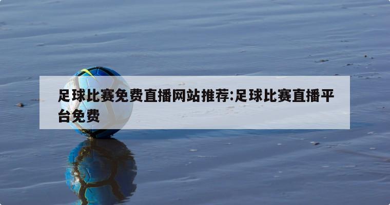 足球比赛免费直播网站推荐:足球比赛直播平台免费